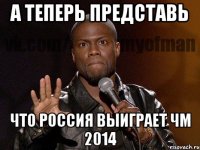 А ТЕПЕРЬ ПРЕДСТАВЬ ЧТО РОССИЯ ВЫИГРАЕТ ЧМ 2014