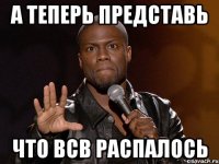 А теперь представь Что ВСВ распалось