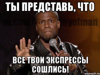 Ты представь, что все твои экспрессы сошлись!