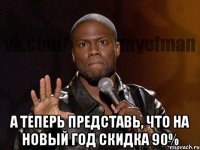  А теперь представь, что на Новый Год скидка 90%