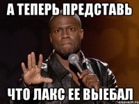 А теперь представь Что лакс ее выебал