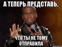 А теперь представь, что ты не тому отправила