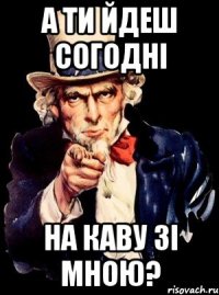 а ти йдеш согодні на каву зі мною?