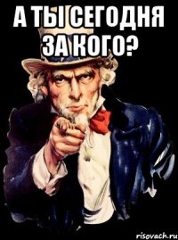 а ты сегодня за кого? 