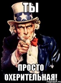 ты просто охерительная!