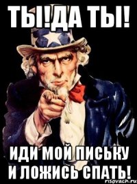 ты!да ты! иди мой письку и ложись спать!