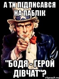 а ти підписався на паблік "бодя - герой дівчат"?