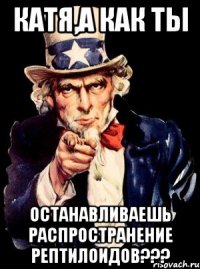 катя,а как ты останавливаешь распространение рептилоидов???