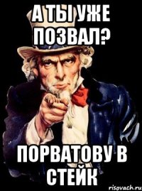 а ты уже позвал? порватову в стейк