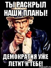 ты раскрыл наши планы! демократия уже летит к тебе!