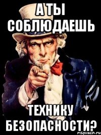 а ты соблюдаешь технику безопасности?