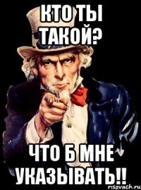 кто ты такой? что б мне указывать!!