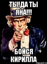 Ты!Да ты Яна!!! Бойся Кирилла