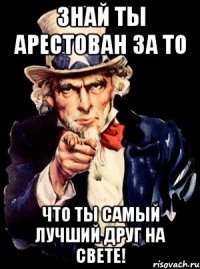 знай ты арестован за то что ты самый лучший друг на свете!