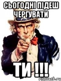 СЬОГОДНІ ПІДЕШ ЧЕРГУВАТИ ТИ !!!