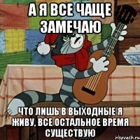 А Я ВСЕ ЧАЩЕ ЗАМЕЧАЮ ЧТО ЛИШЬ В ВЫХОДНЫЕ Я ЖИВУ, ВСЕ ОСТАЛЬНОЕ ВРЕМЯ СУЩЕСТВУЮ