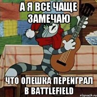 А я все чаще замечаю Что Олешка переиграл в Battlefield