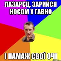 ЛАЗАРЄЦ, ЗАРИЙСЯ НОСОМ У ГАВНО І НАМАЖ СВОЇ ОЧІ