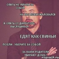 Опять не убрали за собой На вас повар жаловался Я опять от директора выслушивал Едят как свиньи Поели , уберите за собой за вами родители убирают дома?