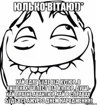 Юлько вітаю!)* Хай одяг буде від кутюр, В кишенях-шелест від купюр, Душа- хай прагне авантюр, Хай в справах буде все ажур! З днем народження!