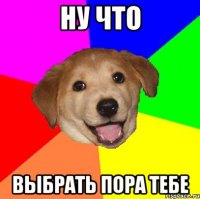 ну что выбрать пора тебе