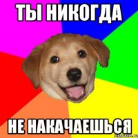 Ты никогда не накачаешься