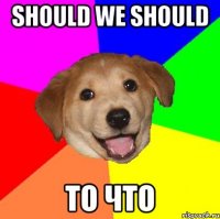 Should we should то что