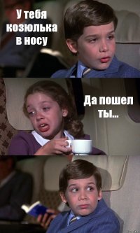 У тебя козюлька в носу Да пошел ты... 