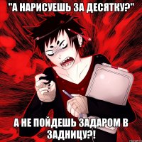 "А нарисуешь за десятку?" А не пойдешь задаром в задницу?!