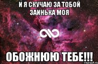 и я скучаю за тобой заинька моя обожнюю тебе!!!