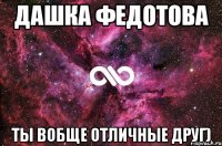 дашка федотова ты вобще отличные друг)