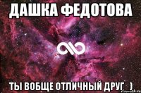 дашка федотова ты вобще отличный друг_)