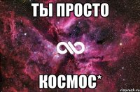 ты просто космос*