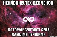 ненавижу,тех девченок, которые считают себя самыми лучшими