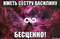 иметь сестру василину бесценно!