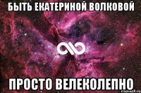 быть екатериной волковой просто велеколепно