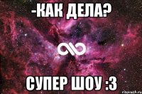 -как дела? супер шоу :3