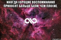 иногда хорошие воспоминания приносят больше боли, чем плохие. 