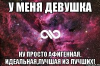 у меня девушка ну просто афигенная, идеальная,лучшая из лучших!