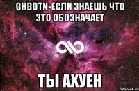 ghbdtn-если знаешь что это обозначает ты ахуен