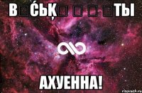 βẳćьķẳ ‎ ‎ ‎ты ахуенна!