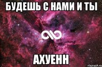 будешь с нами и ты ахуенн