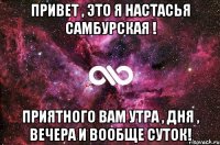 привет , это я настасья самбурская ! приятного вам утра , дня , вечера и вообще суток!