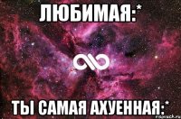 любимая:* ты самая ахуенная:*