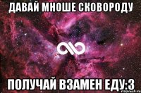 давай мноше сковороду получай взамен еду:3