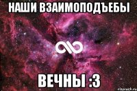 наши взаимоподъебы вечны :3