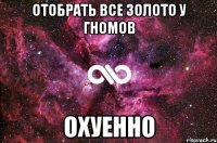 отобрать все золото у гномов охуенно