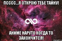 псссс...я открою тебе тайну! аниме наруто когда то закончится!