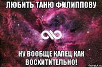 любить таню филиппову ну вообще капец как восхитительно!