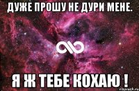 дуже прошу не дури мене. я ж тебе кохаю !